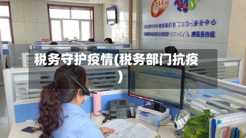 税务守护疫情(税务部门抗疫)-第1张图片