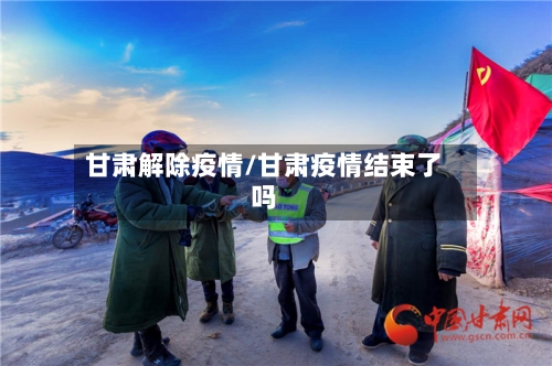 甘肃解除疫情/甘肃疫情结束了吗-第1张图片