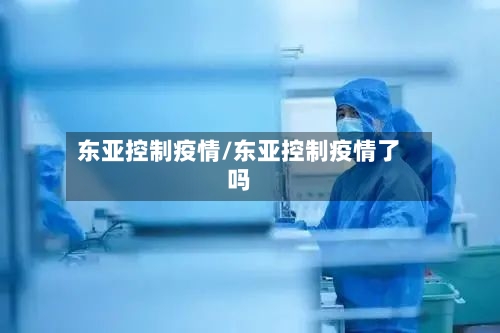 东亚控制疫情/东亚控制疫情了吗-第3张图片