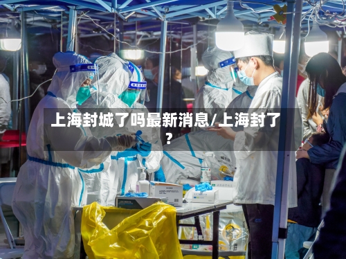 上海封城了吗最新消息/上海封了?-第2张图片