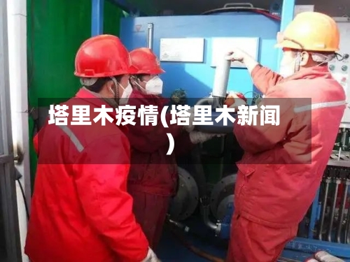 塔里木疫情(塔里木新闻)-第1张图片