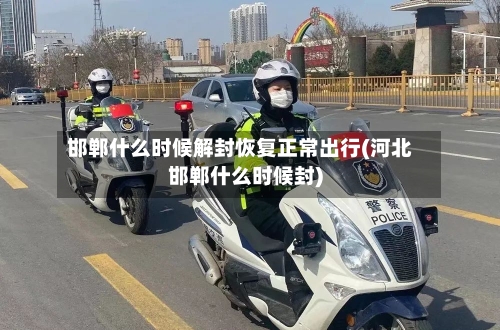 邯郸什么时候解封恢复正常出行(河北邯郸什么时候封)-第2张图片