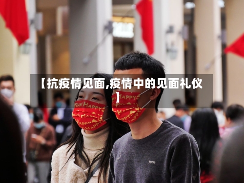 【抗疫情见面,疫情中的见面礼仪】-第1张图片