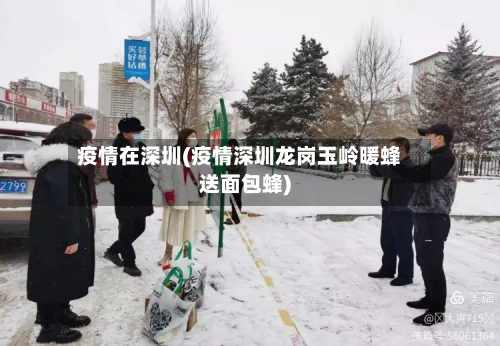 疫情在深圳(疫情深圳龙岗玉岭暖蜂送面包蜂)-第1张图片