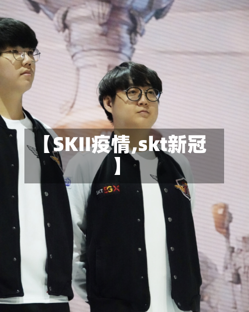 【SKII疫情,skt新冠】-第1张图片