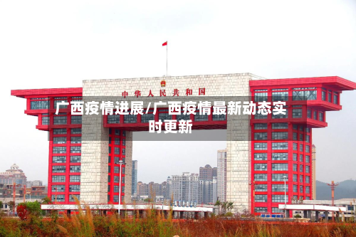 广西疫情进展/广西疫情最新动态实时更新-第1张图片