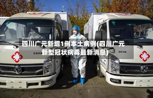 四川广元新增1例本土病例(四川广元新型冠状病毒最新消息)-第2张图片