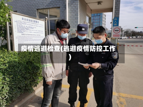 疫情逃避检查(逃避疫情防控工作)-第1张图片