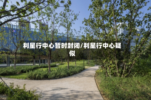 利星行中心暂时封闭/利星行中心疑似-第1张图片