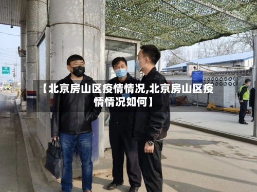 【北京房山区疫情情况,北京房山区疫情情况如何】-第2张图片