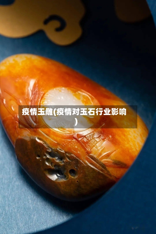 疫情玉雕(疫情对玉石行业影响)-第1张图片