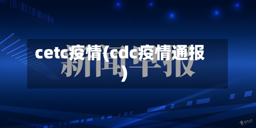 cetc疫情(cdc疫情通报)-第1张图片