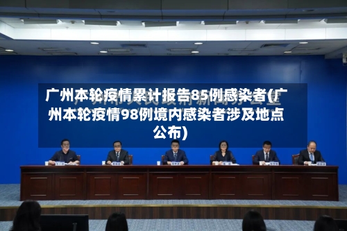 广州本轮疫情累计报告85例感染者(广州本轮疫情98例境内感染者涉及地点公布)-第3张图片