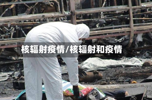 核辐射疫情/核辐射和疫情-第1张图片