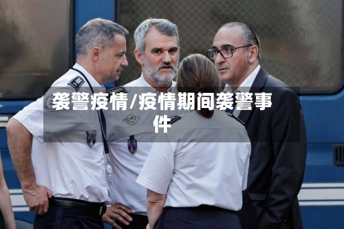 袭警疫情/疫情期间袭警事件-第1张图片