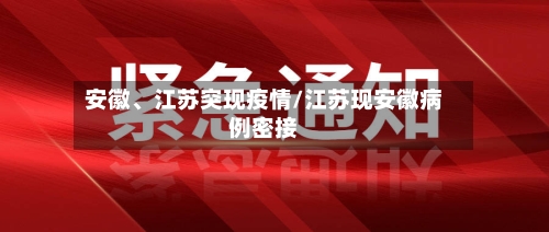 安徽	、江苏突现疫情/江苏现安徽病例密接-第2张图片