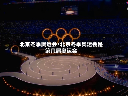 北京冬季奥运会/北京冬季奥运会是第几届奥运会-第1张图片