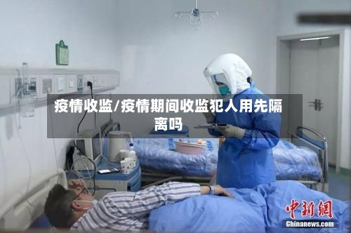 疫情收监/疫情期间收监犯人用先隔离吗-第1张图片