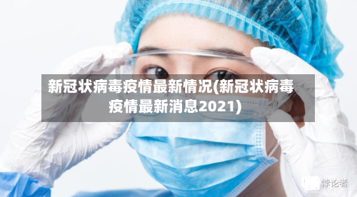 新冠状病毒疫情最新情况(新冠状病毒疫情最新消息2021)-第2张图片
