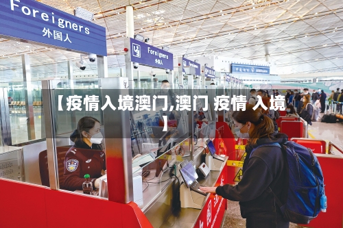 【疫情入境澳门,澳门 疫情 入境】-第3张图片