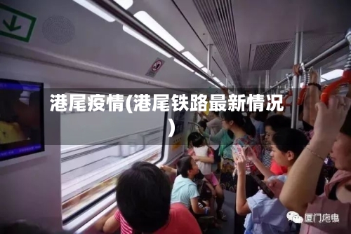 港尾疫情(港尾铁路最新情况)-第1张图片