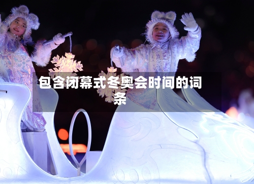 包含闭幕式冬奥会时间的词条-第3张图片