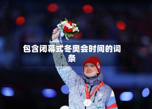 包含闭幕式冬奥会时间的词条-第2张图片