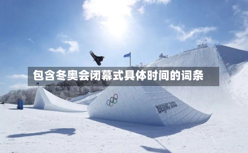 包含冬奥会闭幕式具体时间的词条-第1张图片