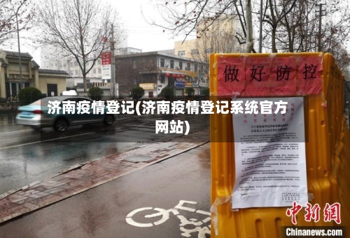 济南疫情登记(济南疫情登记系统官方网站)-第2张图片