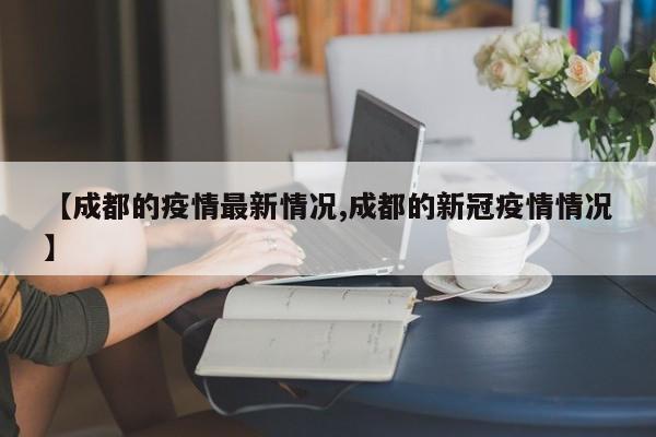 【成都的疫情最新情况,成都的新冠疫情情况】