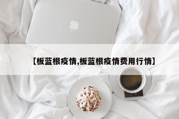 【板蓝根疫情,板蓝根疫情费用行情】