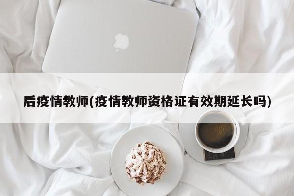 后疫情教师(疫情教师资格证有效期延长吗)