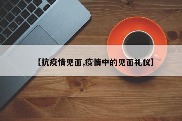 【抗疫情见面,疫情中的见面礼仪】