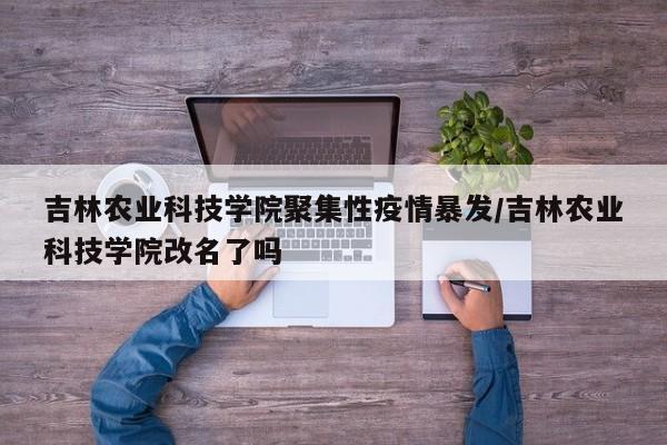 吉林农业科技学院聚集性疫情暴发/吉林农业科技学院改名了吗