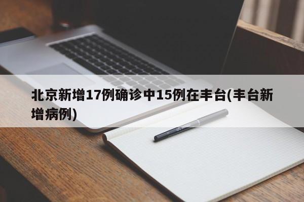 北京新增17例确诊中15例在丰台(丰台新增病例)