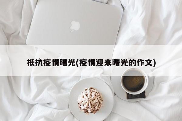 抵抗疫情曙光(疫情迎来曙光的作文)