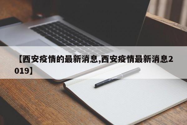 【西安疫情的最新消息,西安疫情最新消息2019】