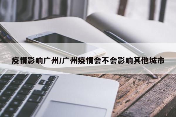 疫情影响广州/广州疫情会不会影响其他城市