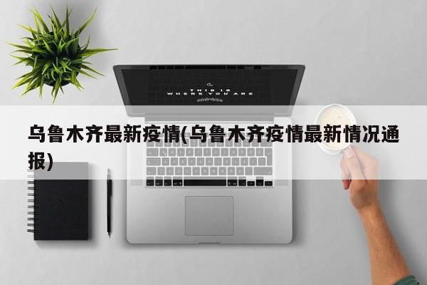 乌鲁木齐最新疫情(乌鲁木齐疫情最新情况通报)